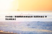 CBA动态｜张镇麟杨政未参加补测 朱彦西未通过 郭艾伦调侃自己