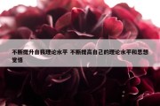 不断提升自我理论水平 不断提高自己的理论水平和思想觉悟