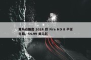 亚马逊推出 2024 款 Fire HD 8 平板电脑，54.99 美元起