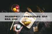 带伤逆转世界第17！27岁中国金花采访催泪：我为中国出战，必须拼