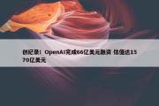 创纪录！OpenAI完成66亿美元融资 估值达1570亿美元