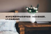 老头杯正赛最有争议性事件诞生！Doinb拒绝重赛，LPL也有类似事件