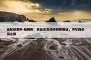 迪尼谈里斯-詹姆斯：若能出售他换钱那挺好，切尔西必须止损