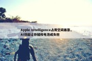 Apple Intelligence占用空间暴涨，AI功能让存储和电池成负担