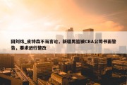 因刘炜_皮特森不当言论，新疆男篮被CBA公司书面警告，要求进行整改