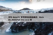 华为 Mate70 系列发布会新品曝光：Mate X6_MatePad Pro 13.2 等