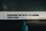 索尼或开发新PS掌机 基于PS Portal能够独立运行PS5游戏