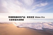 苹果要做最好的产品：库克坦言 Vision Pro 头显非面向消费者