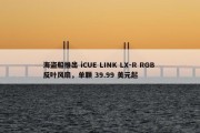 海盗船推出 iCUE LINK LX-R RGB 反叶风扇，单颗 39.99 美元起