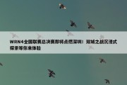 WRN4全国联赛总决赛即将点燃深圳！双城之战沉浸式探索等你来体验