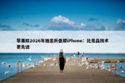 苹果拟2026年推出折叠屏iPhone：比竞品技术更先进