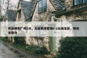 依旧领先广州2分，大连英博客场0-2云南玉昆，穆谢奎建功