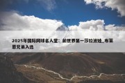 2025年国际网球名人堂：前世界第一莎拉波娃_布莱恩兄弟入选