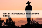 澳波：孙兴慜不太可能出战水晶宫 麦迪逊让点给福斯特我才更担心