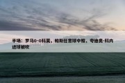 半场：罗马0-0科莫，帕斯任意球中框，夸迪奥-科内进球被吹