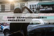 机圈周报：华为鸿蒙HarmonyOS首超苹果iOS 苹果发布自家AI技术