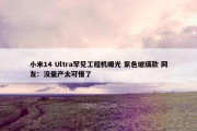 小米14 Ultra罕见工程机曝光 紫色玻璃款 网友：没量产太可惜了