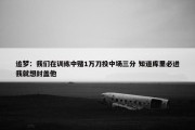 追梦：我们在训练中赌1万刀投中场三分 知道库里必进我就想封盖他