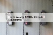 OPPO Enco X3 耳机预热，支持 50dB 最高主动降噪