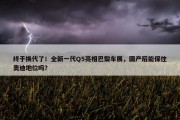 终于换代了！全新一代Q5亮相巴黎车展，国产后能保住奥迪地位吗？