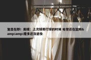 复出在即！美媒：上次球哥打球的时候 哈登还在篮网&amp;隆多还没退役