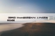 《黑神话》Steam通关率超42%！2.5%玩家未得首成就