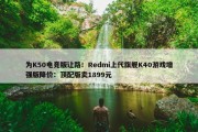 为K50电竞版让路！Redmi上代旗舰K40游戏增强版降价：顶配版卖1899元