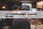 vivo X200系列影像参数曝光，2亿像素长焦下放Pro版本