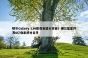 明年Galaxy S26影像有望大突破！曝三星正开发5亿像素感光元件