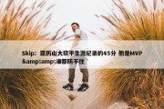 Skip：亚历山大砍平生涯纪录的45分 他是MVP&amp;谁都防不住