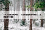 KPL训练赛影成大热门，打野和边路测试均被暴打，小胖直言T5强度