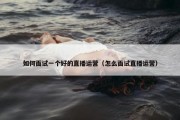 如何面试一个好的直播运营（怎么面试直播运营）