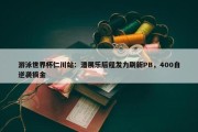 游泳世界杯仁川站：潘展乐后程发力刷新PB，400自逆袭摘金