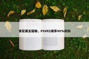 索尼黑五促销，PSVR2或享40%折扣