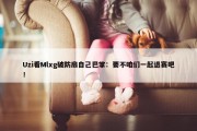 Uzi看Mlxg破防扇自己巴掌：要不咱们一起退赛吧！