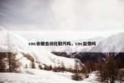 cnc会被自动化取代吗，cnc能做吗