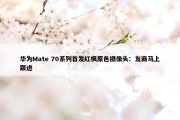 华为Mate 70系列首发红枫原色摄像头：友商马上跟进