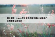 满分漏洞！Linux平台主流压缩工具XZ被曝后门，红帽要求紧急停用