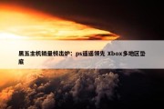 黑五主机销量榜出炉：ps遥遥领先 Xbox多地区垫底