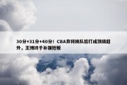 30分+31分+40分！CBA弃将换队后打成顶级超外，王博终于补强短板