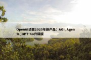 OpenAI透露2025年新产品：AGI_Agents_GPT-4o升级版