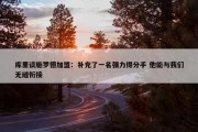 库里谈施罗德加盟：补充了一名强力得分手 他能与我们无缝衔接