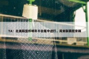 TA：北美联盟杯明年不会集中进行，周末联赛照常踢