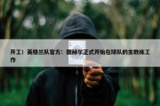 开工！英格兰队官方：图赫尔正式开始在球队的主教练工作