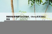 韩国评选世界赛TOP20选手，Chovy又又又登上榜首