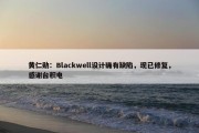 黄仁勋：Blackwell设计确有缺陷，现已修复，感谢台积电