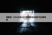 美国见！FIFA公布2025世俱杯主办城市与比赛场馆