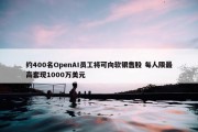 约400名OpenAI员工将可向软银售股 每人限最高套现1000万美元