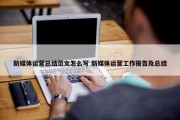 新媒体运营总结范文怎么写 新媒体运营工作报告及总结