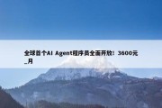 全球首个AI Agent程序员全面开放！3600元_月